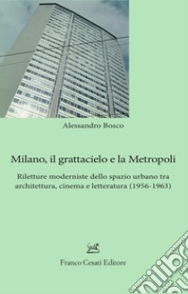 Milano, il grattacielo e la metropoli. Riletture moderniste dello spazio urbano tra architettura, cinema e letteratura (1956-1963) libro di Bosco Alessandro