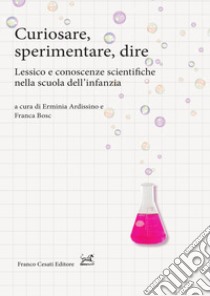 Curiosare, sperimentare, dire. Lessico e conoscenze scientifiche nella scuola dell'infanzia libro di Ardissino E. (cur.); Bosc F. (cur.)