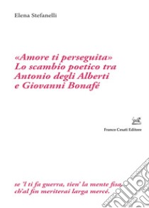 «Amore ti perseguita». Lo scambio poetico tra Antonio degli Alberti e Giovanni Bonafé libro di Stefanelli Elena