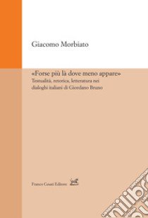 «Forse più là dove meno appare». Testualità, retorica, letteratura nei dialoghi italiani di Giordano Bruno libro di Morbiato Giacomo