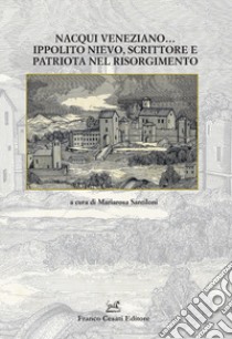Nacqui veneziano... Ippolito Nievo, scrittore e patriota nel Risorgimento libro di Santiloni M. (cur.)