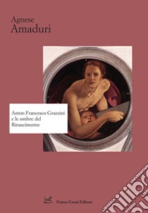 Anton Francesco Grazzini e le ombre del Rinascimento libro di Amaduri Agnese