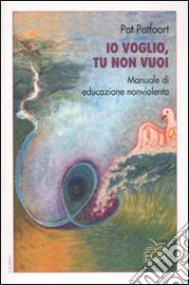 Io voglio, tu non vuoi. Manuale di educazione nonviolenta libro di Patfoort Pat