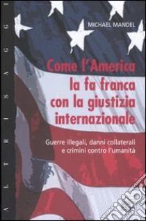 Come l'America la fa franca con la giustizia internazionale. Guerre illegali, danni collaterali e crimini contro l'umanità libro di Mandel Michael