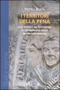 I territori della pena. Alla ricerca dei meccanismi di cambiamento delle prassi penitenziarie libro di Buffa Pietro