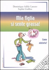 Mia figlia si sente grassa! Come aiutarla? libro di Cassuto Dominique-Adèle - Guillou Sophie