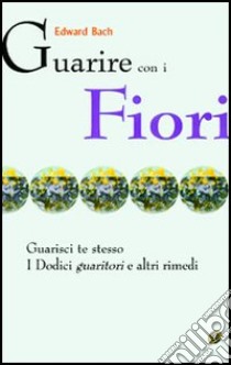 Guarire con i fiori. Guarisci te stesso. I «Dodici guaritori» e altri rimedi libro di Bach Edward