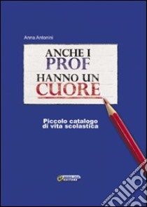 Anche i prof hanno un cuore. Piccolo catalogo di vita scolastica libro di Antonini Anna