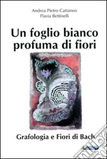 Un foglio bianco profuma di fiori. Grafologia e fiori di Bach libro di Cattaneo Andrea Pietro; Bettinelli Flavia