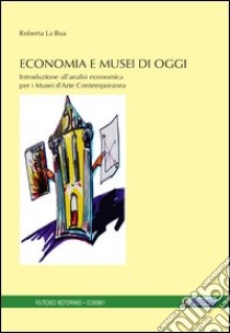 Economia e musei di oggi. Introduzione all'analisi economica per i musei d'arte contemporanea libro di La Bua Roberta