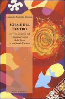 Forme del centro. Percorsi analitici dal «Viaggio al centro della terr» al nucleo dell'uomo libro di Buccola Gaetano R.