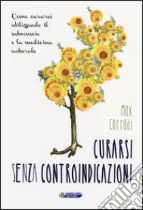 Curarsi senza controindicazioni. Come curarsi utilizzando il subconscio e la medicina naturale libro di Corradi Max