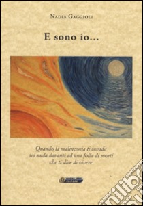 E sono io... Quando la malinconia ti invade sei nuda davanti ad una folla di morti che ti dice di vivere libro di Gaggioli Nadia