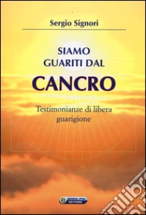 Siamo guariti dal cancro. Testimonianze di libera guarigione libro di Signori Sergio