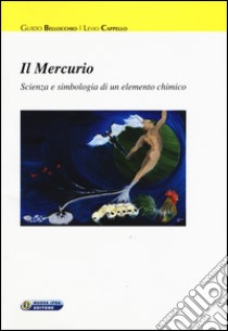 Il mercurio. Scienza e simbologia di un elemento chimico libro di Bellocchio Guido; Cappello Levio