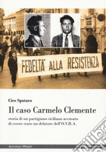 Il caso Carmelo Clemente. Storia di un partigiano siciliano accusato di essere stato un delatore dell'O.V.R.A. libro di Spataro Ciro