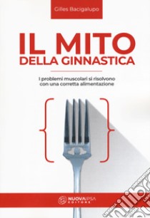 Il mito della ginnastica. I problemi muscolari si risolvono con una corretta alimentzione libro di Bacigalupo Gilles