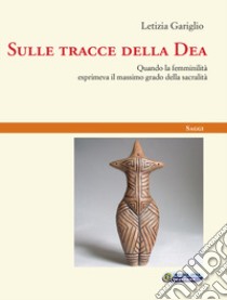 Sulle tracce della Dea. Quando la femminilità esprimeva il massimo grado della sacralità libro di Gariglio Letizia