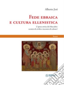 Fede ebraica e cultura ellenistica. L'epoca eroica dei Maccabei: scontro di civiltà o incontro di culture? libro di Jori Alberto