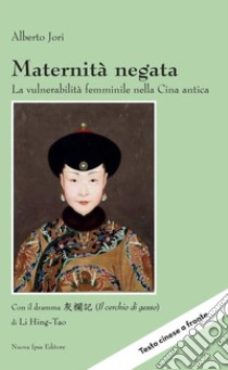 Maternità negata. La vulnerabilità femminile nella Cina antica. Con il dramma «Il cerchio di gesso» di Li Hing-Tao libro di Jori Alberto