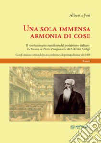 Una sola immensa armonia di cose. Il rivoluzionario manifesto del positivismo italiano: il «discorso di Pietro Pomponazzi» di Roberto Ardigò. Ediz. critica libro di Jori Alberto