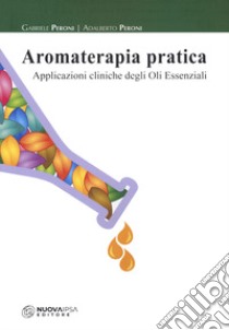 Aromaterapia pratica. Applicazioni cliniche degli oli essenziali libro di Peroni Gabriele; Peroni Adalberto
