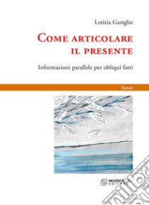 Come articolare il presente. Informazioni parallele per obliqui fatti libro di Gariglio Letizia