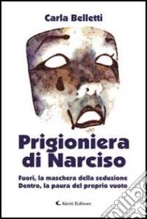 Prigioniera di Narciso. Fuori, la maschera della seduzione. Dentro, la paura del proprio vuoto libro di Belletti Carla