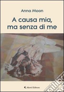 A causa mia, ma senza di me libro di Anna Moon