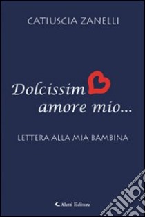 Dolcissimo amore mio. Lettera alla mia bambina libro di Zanelli Catiuscia