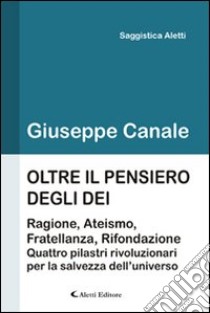 Oltre il pensiero degli dei. Ragione, ateismo, fratellanza e rifondazione. Quattro pilastri rivoluzionari per la salvezza dell'universo libro di Canale Giuseppe