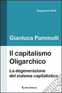 Il capitalismo oligarchico. La degenerazione del sistema capitalistico libro di Pammolli Gianluca