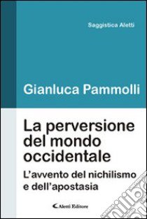 La perversione del mondo occidentale. L'avvento del nichilismo e dell'apostasia libro di Pammolli Gianluca