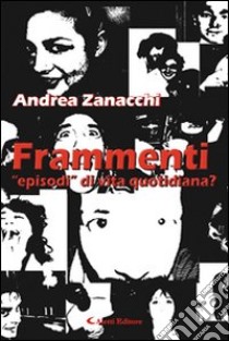 Frammenti. «Episodi» di vita quotidiana? libro di Zanacchi Andrea