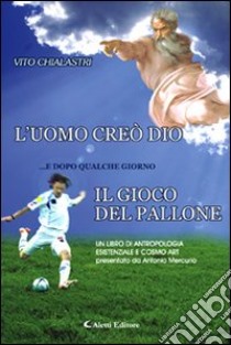 L'uomo creò Dio... e dopo qualche giorno il gioco del pallone. Un libro di antropologia esistenziale e cosmo art libro di Chialastri Vito