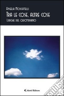 Tra le cose, altre cose. Liriche del quotidiano libro di Moscatelli Angela