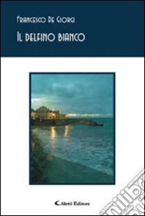 Il delfino bianco libro di De Giorgi Francesco
