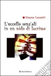 L'uccello senz'ali in un nido di lacrime libro di Lanzotti Simone