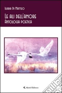 Le ali dell'amore. Antologia poetica libro di Di Matteo Ilaria