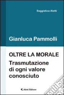 Oltre la morale (trasmutazione di ogni valore consciuto) libro di Pammolli Gianluca