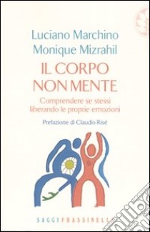 Il corpo non mente. Comprendere se stessi liberando le proprie emozioni libro di Marchino Luciano; Mizrahil Monique