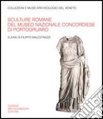 Sculture romane del Museo nazionale concordiese di Portogruaro. Ediz. illustrata libro di Di Filippo Balestrazzi Elena