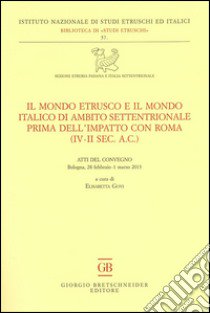 Il mondo etrusco e il mondo italico di ambito settentrionale prima dell'impatto con Roma (IV-II secolo a.C.). Atti del Convegno (Bologna, 28 febbraio-1 marzo 2013) libro di Govi E. (cur.)