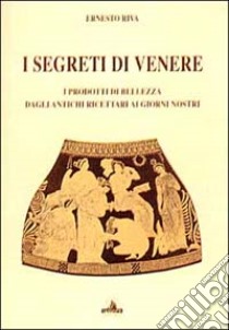 I segreti di Venere. I prodotti di bellezza dagli antichi ricettari ai giorni nostri libro di Riva Ernesto