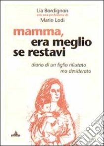 Mamma era meglio se restavi. Diario di un figlio rifiutato ma desiderato libro di Bordignon Lia