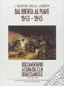 I martiri della libertà. Dal Brenta al Piave. 1943-1945 libro di Comitato di Liberazione Nazionale Bassano (cur.)