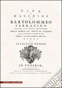 Vita e macchine di Bartolomeo Ferracino colla storia del ponte di Bassano (rist. anast. 1754) libro di Memmo Francesco