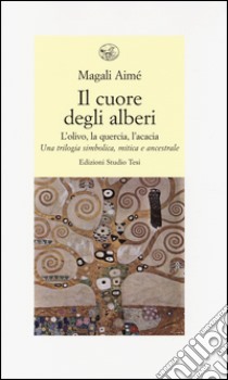 Il cuore degli alberi. L'olivo, la quercia, l'acacia. Una trilogia simbolica, mitica e ancestrale libro di Magali Aimé