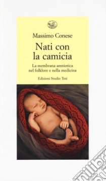 Nati con la camicia. La membrana amniotica nel folklore e nella medicina libro di Conese Massimo