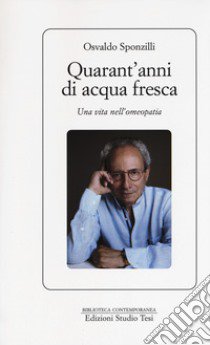 Quarant'anni di acqua fresca. Una vita nell'omeopatia libro di Sponzilli Osvaldo